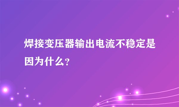 焊接变压器输出电流不稳定是因为什么？