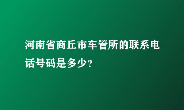 河南省商丘市车管所的联系电话号码是多少？