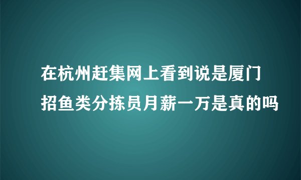 在杭州赶集网上看到说是厦门招鱼类分拣员月薪一万是真的吗