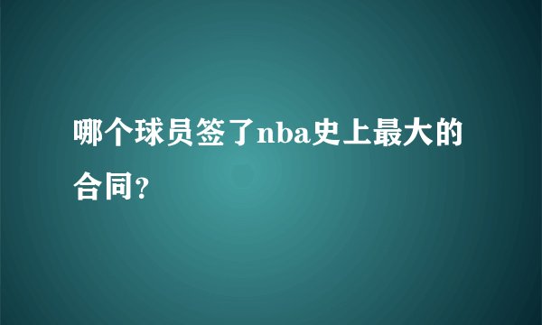 哪个球员签了nba史上最大的合同？