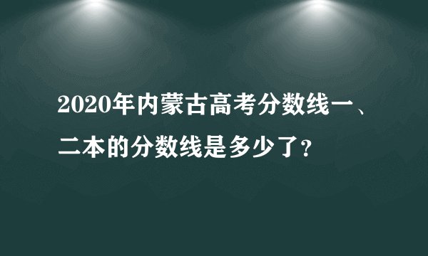 2020年内蒙古高考分数线一、二本的分数线是多少了？