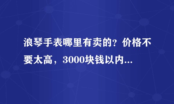 浪琴手表哪里有卖的？价格不要太高，3000块钱以内的好表就行了