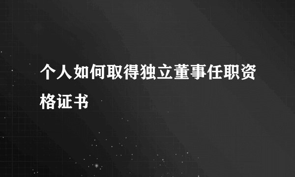 个人如何取得独立董事任职资格证书