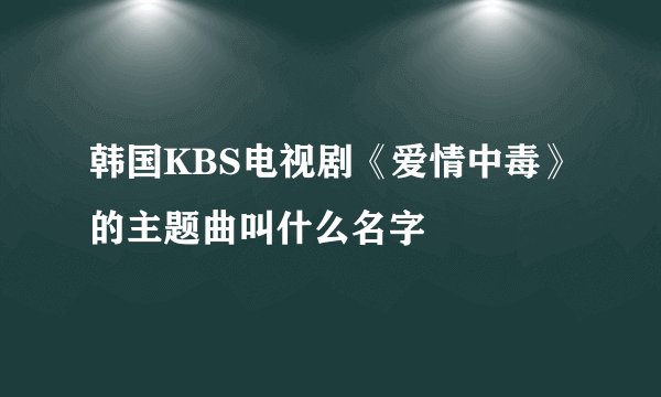 韩国KBS电视剧《爱情中毒》的主题曲叫什么名字