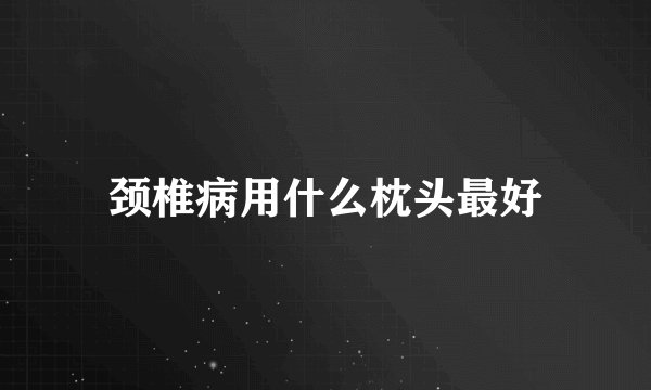 颈椎病用什么枕头最好