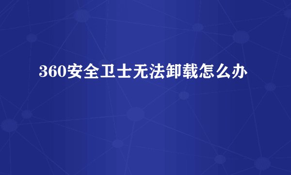 360安全卫士无法卸载怎么办
