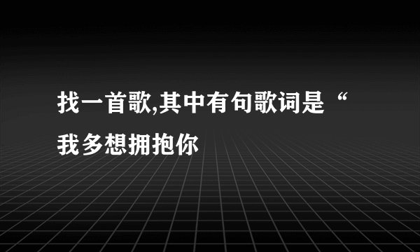 找一首歌,其中有句歌词是“我多想拥抱你