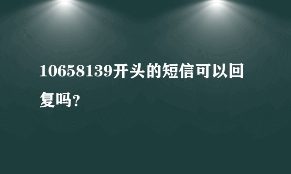 10658139开头的短信可以回复吗？