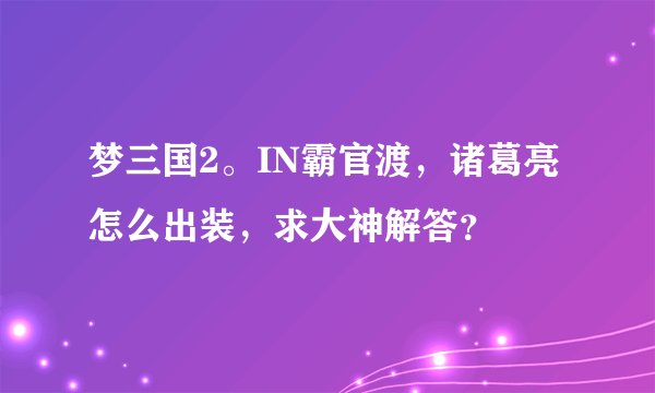梦三国2。IN霸官渡，诸葛亮怎么出装，求大神解答？