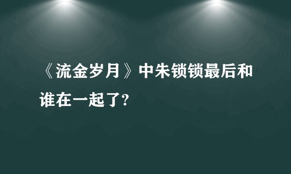 《流金岁月》中朱锁锁最后和谁在一起了?