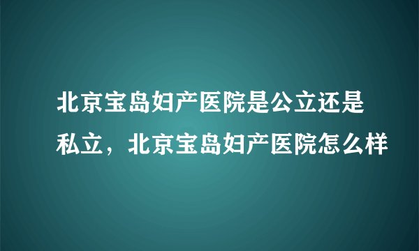 北京宝岛妇产医院是公立还是私立，北京宝岛妇产医院怎么样