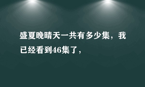 盛夏晚晴天一共有多少集，我已经看到46集了，