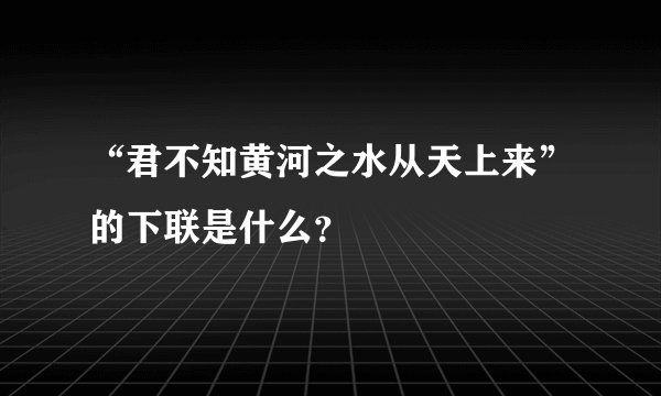 “君不知黄河之水从天上来”的下联是什么？