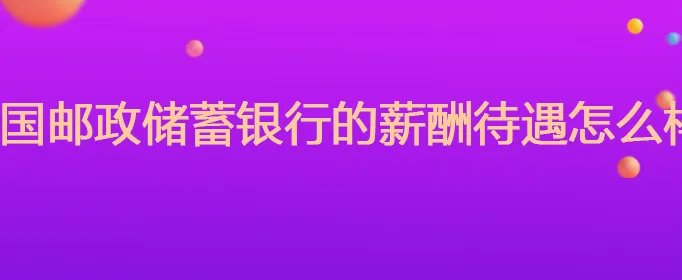 中国邮政储蓄银行的薪酬待遇怎么样?