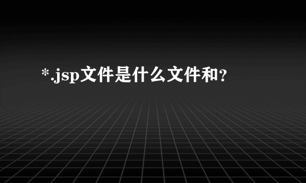 *.jsp文件是什么文件和？
