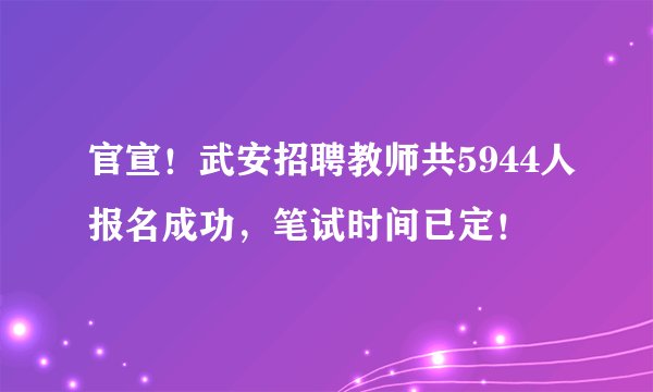 官宣！武安招聘教师共5944人报名成功，笔试时间已定！