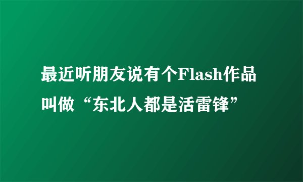 最近听朋友说有个Flash作品叫做“东北人都是活雷锋”