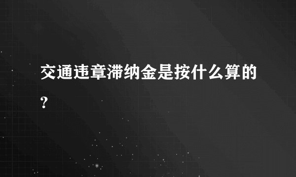 交通违章滞纳金是按什么算的？