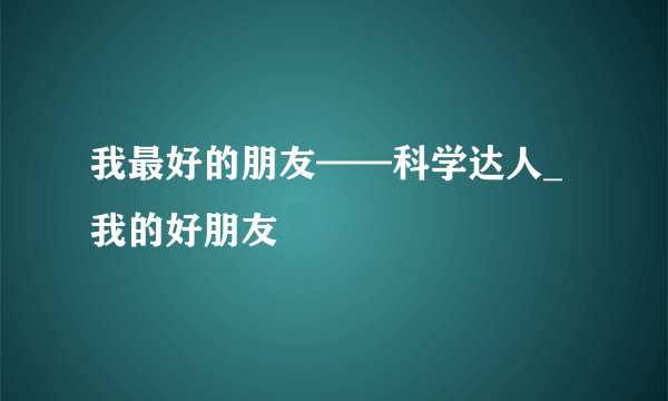 我最好的朋友——科学达人_我的好朋友
