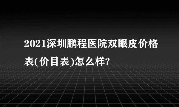 2021深圳鹏程医院双眼皮价格表(价目表)怎么样?