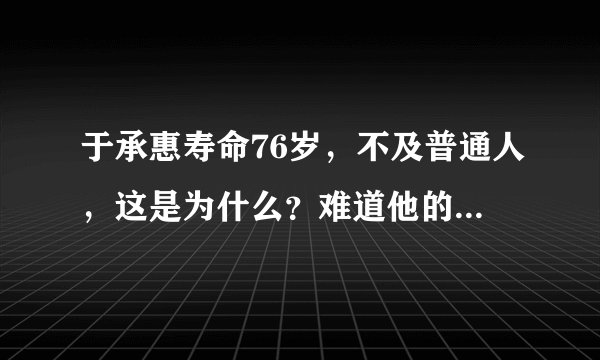 于承惠寿命76岁，不及普通人，这是为什么？难道他的武术没有把身体练得强壮？请高人解释
