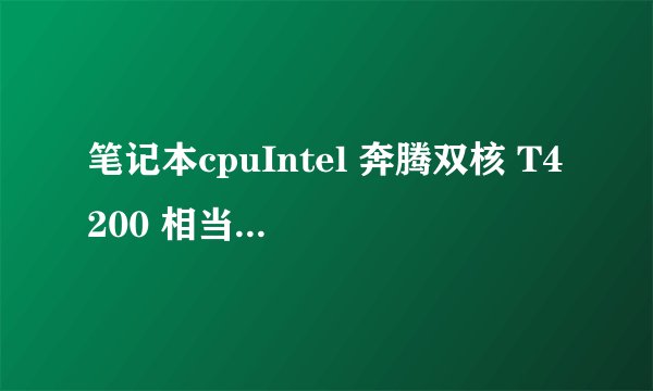 笔记本cpuIntel 奔腾双核 T4200 相当于台式机哪个型号?