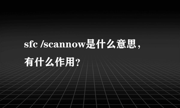 sfc /scannow是什么意思，有什么作用？