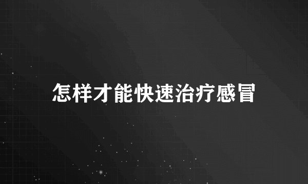 怎样才能快速治疗感冒