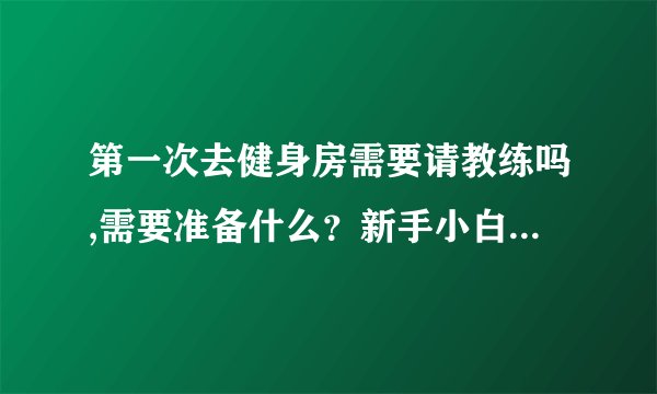 第一次去健身房需要请教练吗,需要准备什么？新手小白，求带飞？