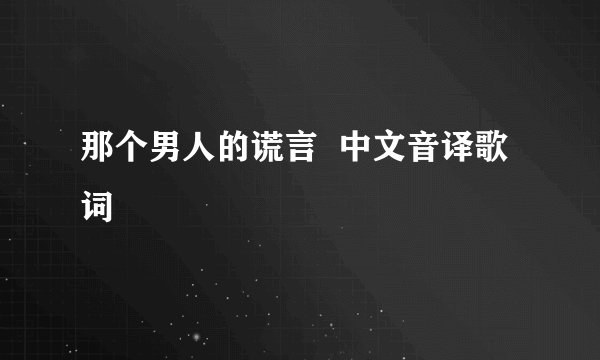 那个男人的谎言  中文音译歌词