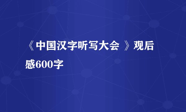 《中国汉字听写大会 》观后感600字