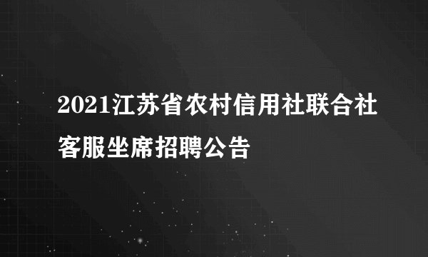 2021江苏省农村信用社联合社客服坐席招聘公告