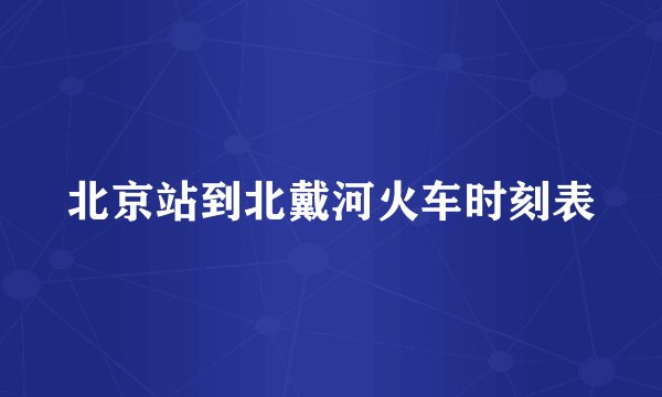 北京站到北戴河火车时刻表