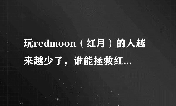 玩redmoon（红月）的人越来越少了，谁能拯救红月呢？？？