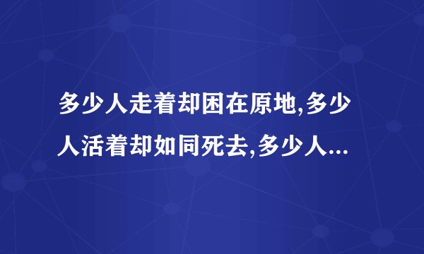 多少人走着却困在原地,多少人活着却如同死去,多少人爱着却好似分离,多少人笑着却满含泪滴,