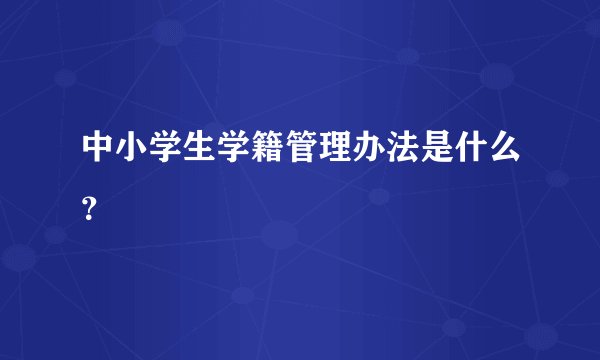中小学生学籍管理办法是什么?