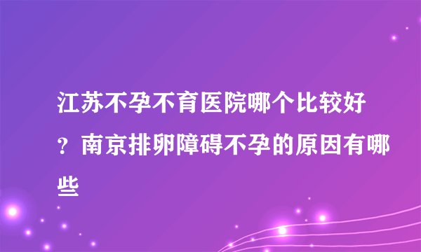 江苏不孕不育医院哪个比较好？南京排卵障碍不孕的原因有哪些