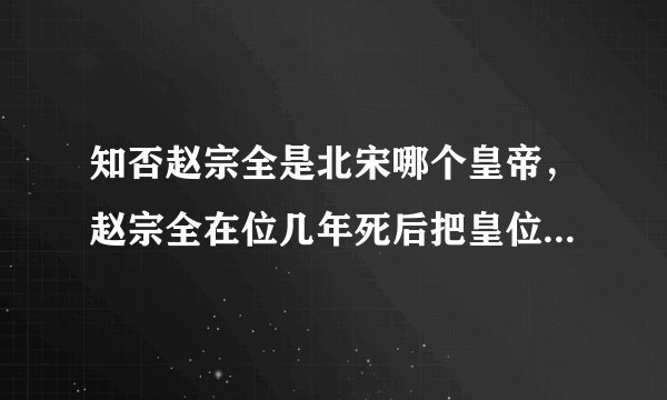知否赵宗全是北宋哪个皇帝，赵宗全在位几年死后把皇位传给谁了