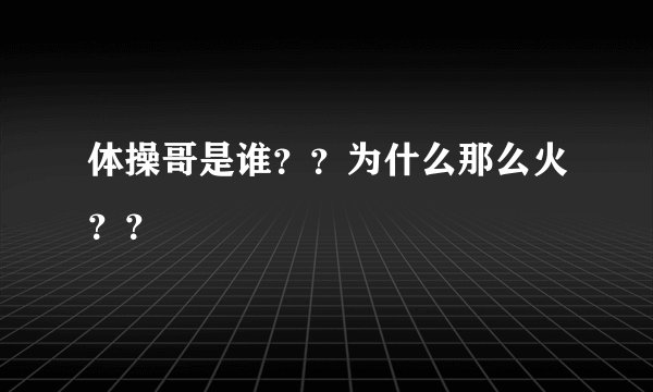 体操哥是谁？？为什么那么火？？