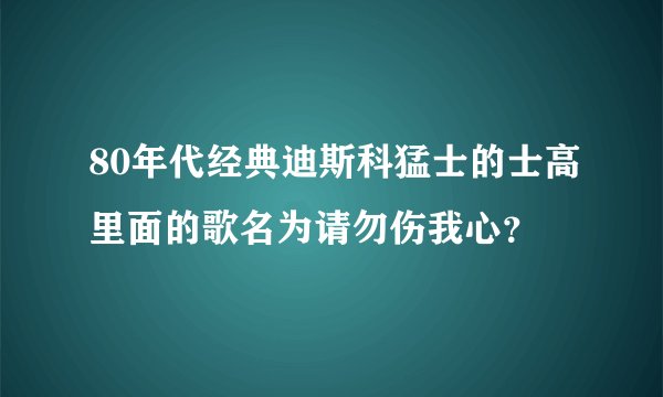 80年代经典迪斯科猛士的士高里面的歌名为请勿伤我心？