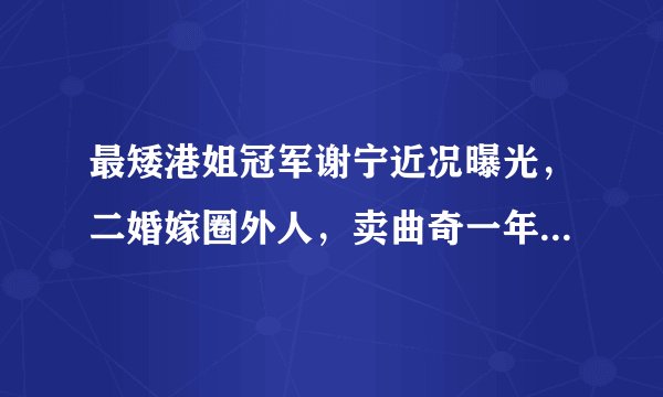 最矮港姐冠军谢宁近况曝光，二婚嫁圈外人，卖曲奇一年赚两千万