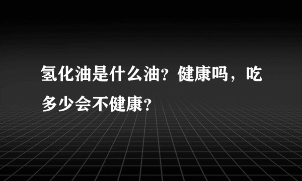 氢化油是什么油？健康吗，吃多少会不健康？
