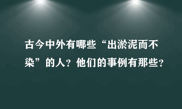 古今中外有哪些“出淤泥而不染”的人？他们的事例有那些？