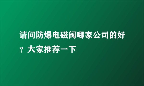 请问防爆电磁阀哪家公司的好？大家推荐一下