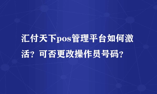 汇付天下pos管理平台如何激活？可否更改操作员号码？