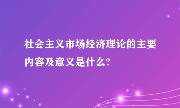 社会主义市场经济理论的主要内容及意义是什么?