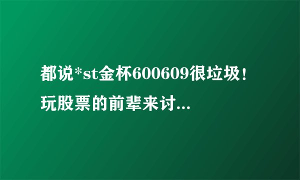 都说*st金杯600609很垃圾！玩股票的前辈来讨论下真的很垃圾吗？？