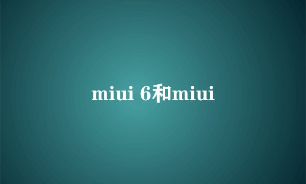 miui 6和miui
