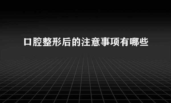 口腔整形后的注意事项有哪些