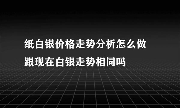 纸白银价格走势分析怎么做 跟现在白银走势相同吗